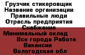 Грузчик-стикеровщик › Название организации ­ Правильные люди › Отрасль предприятия ­ Снабжение › Минимальный оклад ­ 24 000 - Все города Работа » Вакансии   . Вологодская обл.,Череповец г.